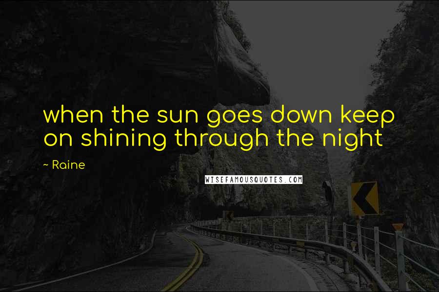 Raine Quotes: when the sun goes down keep on shining through the night
