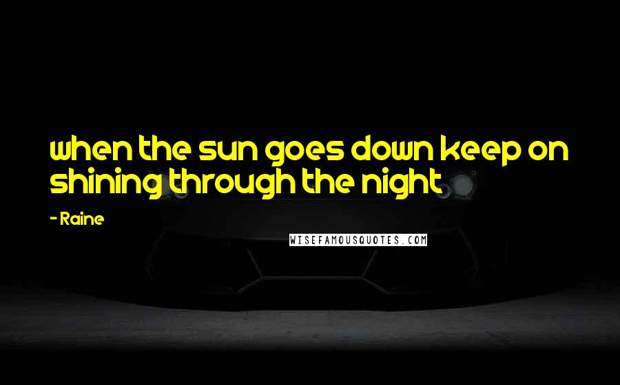 Raine Quotes: when the sun goes down keep on shining through the night