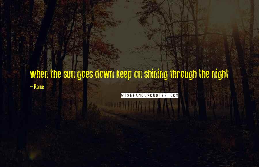 Raine Quotes: when the sun goes down keep on shining through the night