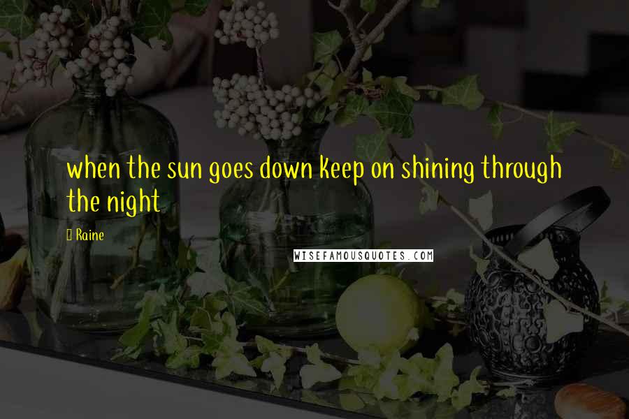 Raine Quotes: when the sun goes down keep on shining through the night