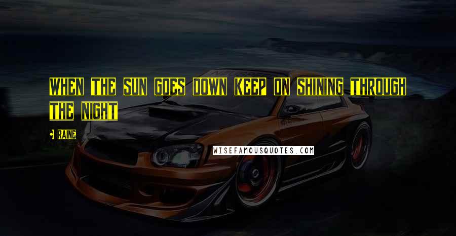Raine Quotes: when the sun goes down keep on shining through the night