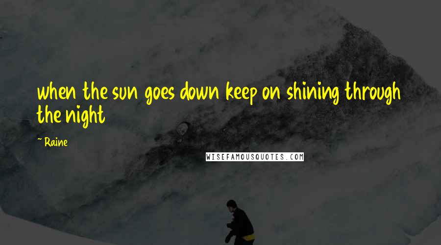 Raine Quotes: when the sun goes down keep on shining through the night