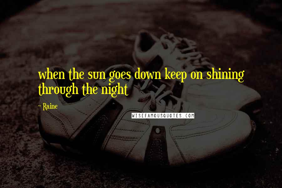 Raine Quotes: when the sun goes down keep on shining through the night
