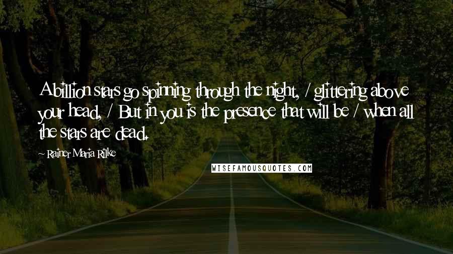 Rainer Maria Rilke Quotes: A billion stars go spinning through the night, / glittering above your head, / But in you is the presence that will be / when all the stars are dead.