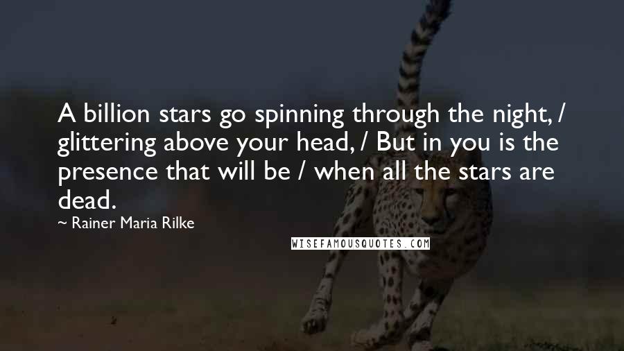 Rainer Maria Rilke Quotes: A billion stars go spinning through the night, / glittering above your head, / But in you is the presence that will be / when all the stars are dead.