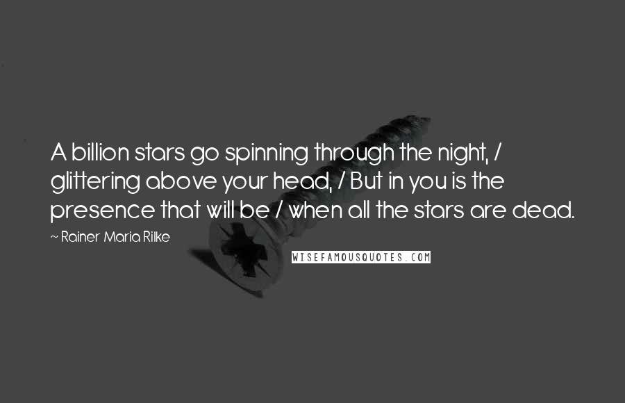 Rainer Maria Rilke Quotes: A billion stars go spinning through the night, / glittering above your head, / But in you is the presence that will be / when all the stars are dead.