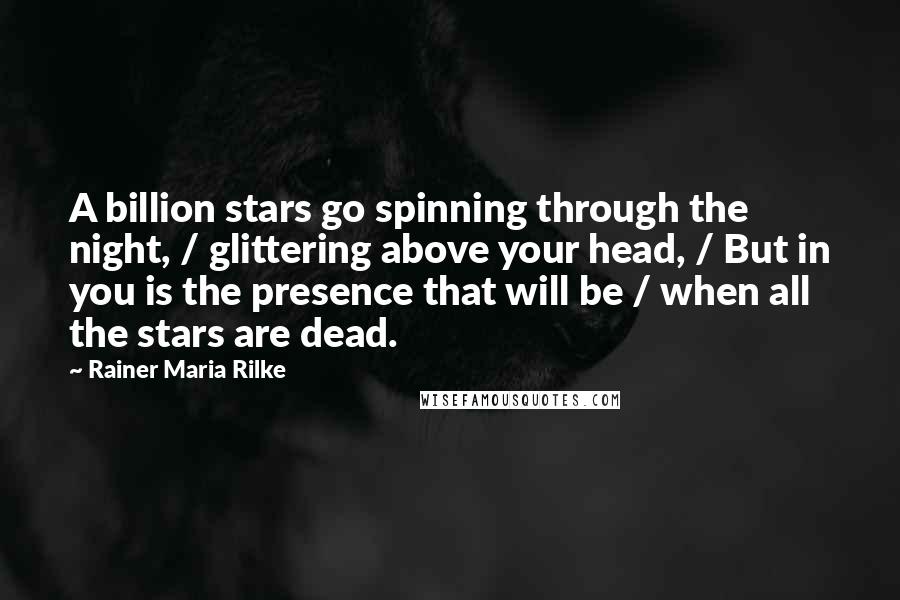 Rainer Maria Rilke Quotes: A billion stars go spinning through the night, / glittering above your head, / But in you is the presence that will be / when all the stars are dead.