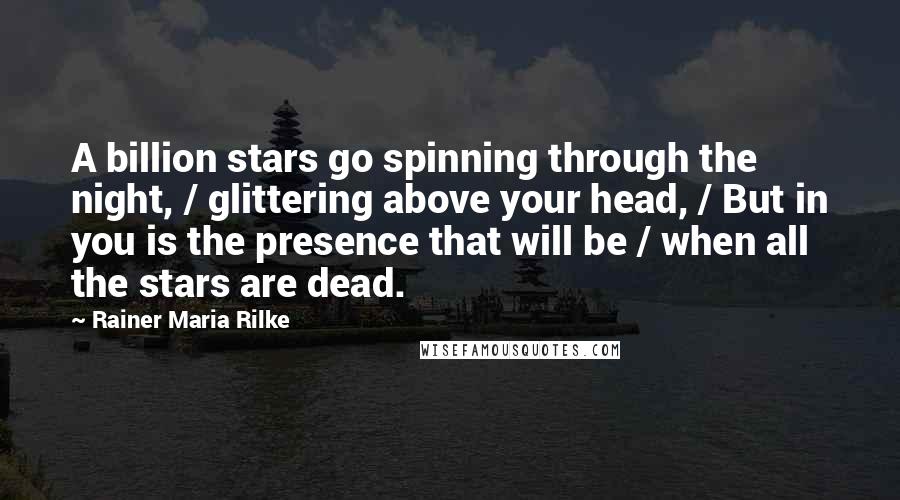 Rainer Maria Rilke Quotes: A billion stars go spinning through the night, / glittering above your head, / But in you is the presence that will be / when all the stars are dead.