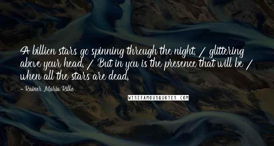 Rainer Maria Rilke Quotes: A billion stars go spinning through the night, / glittering above your head, / But in you is the presence that will be / when all the stars are dead.