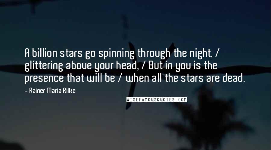 Rainer Maria Rilke Quotes: A billion stars go spinning through the night, / glittering above your head, / But in you is the presence that will be / when all the stars are dead.