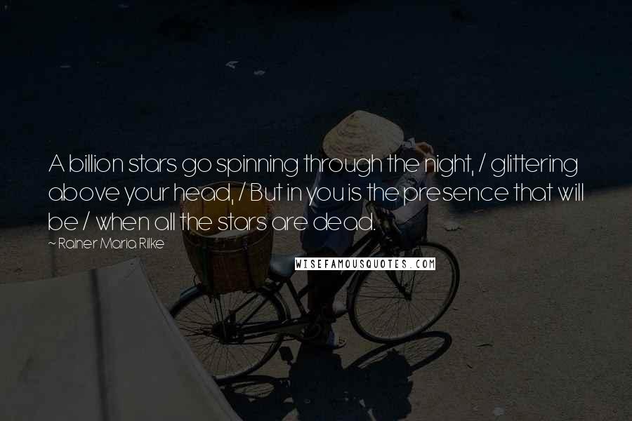 Rainer Maria Rilke Quotes: A billion stars go spinning through the night, / glittering above your head, / But in you is the presence that will be / when all the stars are dead.