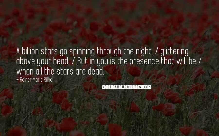 Rainer Maria Rilke Quotes: A billion stars go spinning through the night, / glittering above your head, / But in you is the presence that will be / when all the stars are dead.