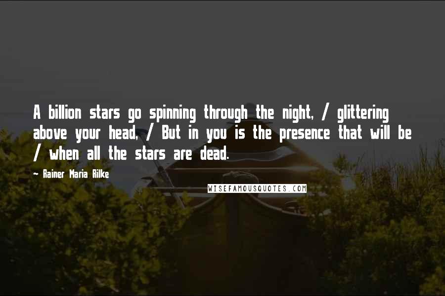 Rainer Maria Rilke Quotes: A billion stars go spinning through the night, / glittering above your head, / But in you is the presence that will be / when all the stars are dead.