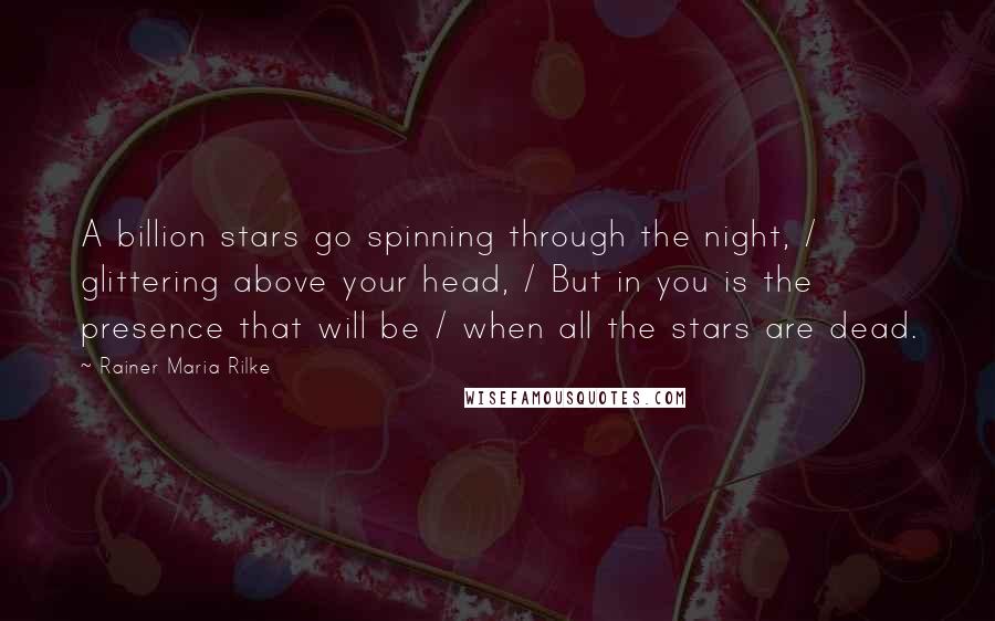 Rainer Maria Rilke Quotes: A billion stars go spinning through the night, / glittering above your head, / But in you is the presence that will be / when all the stars are dead.