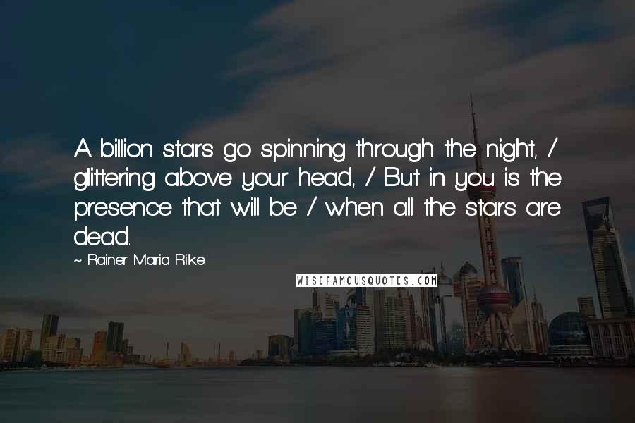 Rainer Maria Rilke Quotes: A billion stars go spinning through the night, / glittering above your head, / But in you is the presence that will be / when all the stars are dead.