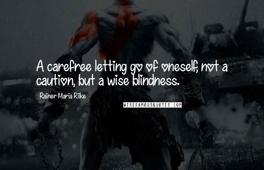 Rainer Maria Rilke Quotes: A carefree letting go of oneself, not a caution, but a wise blindness.