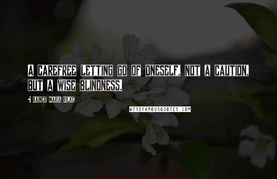 Rainer Maria Rilke Quotes: A carefree letting go of oneself, not a caution, but a wise blindness.