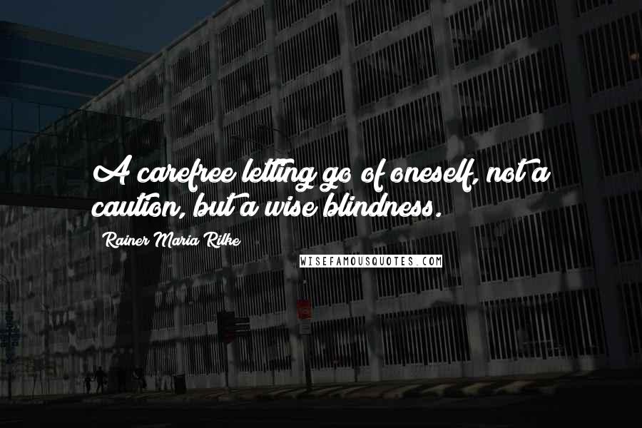 Rainer Maria Rilke Quotes: A carefree letting go of oneself, not a caution, but a wise blindness.