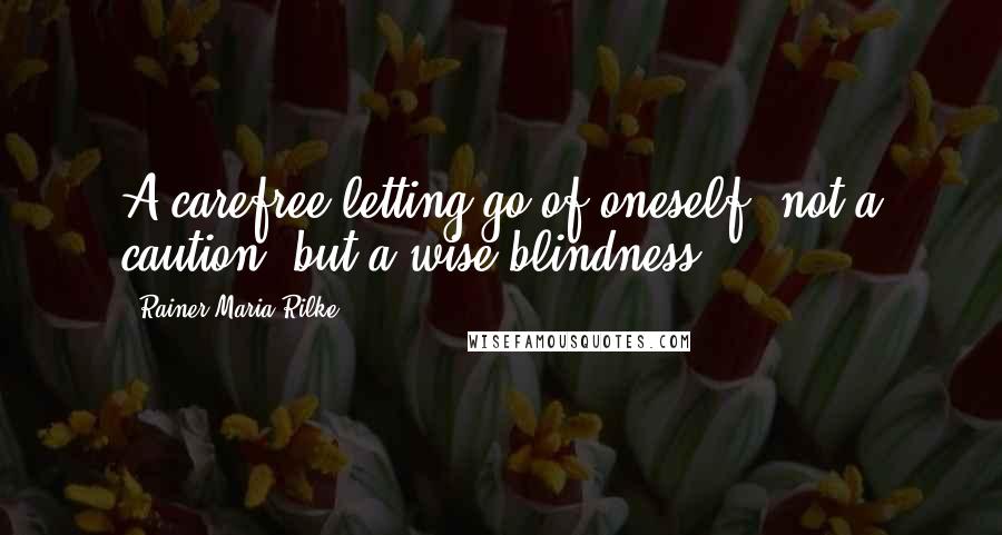Rainer Maria Rilke Quotes: A carefree letting go of oneself, not a caution, but a wise blindness.