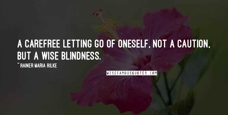 Rainer Maria Rilke Quotes: A carefree letting go of oneself, not a caution, but a wise blindness.