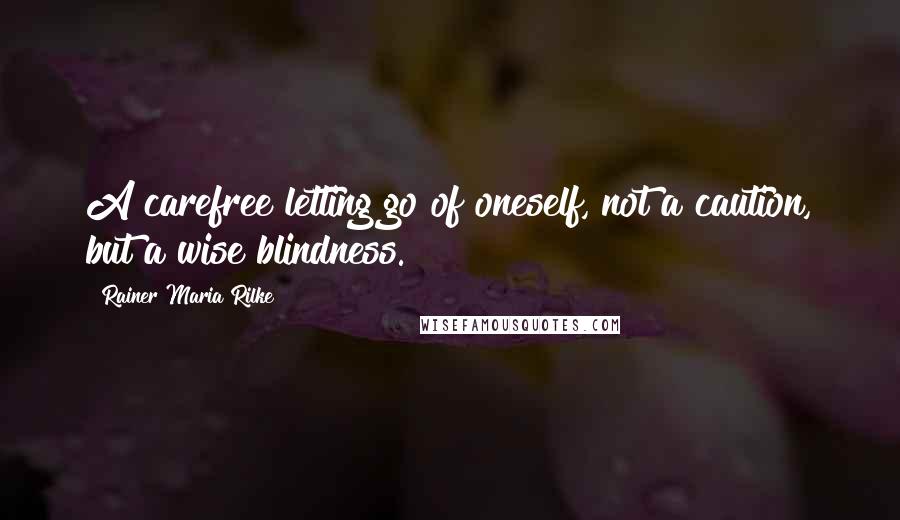 Rainer Maria Rilke Quotes: A carefree letting go of oneself, not a caution, but a wise blindness.