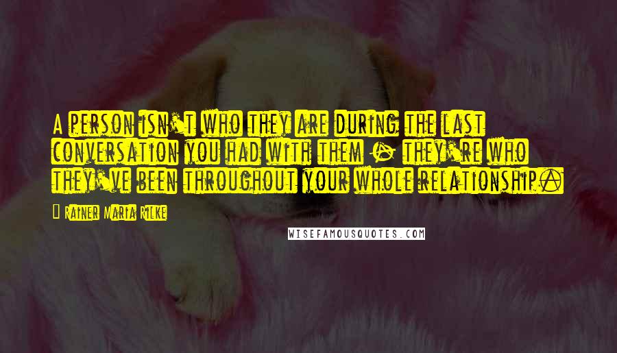 Rainer Maria Rilke Quotes: A person isn't who they are during the last conversation you had with them - they're who they've been throughout your whole relationship.