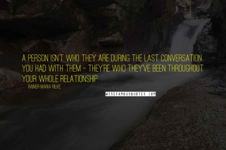 Rainer Maria Rilke Quotes: A person isn't who they are during the last conversation you had with them - they're who they've been throughout your whole relationship.