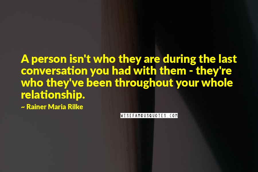 Rainer Maria Rilke Quotes: A person isn't who they are during the last conversation you had with them - they're who they've been throughout your whole relationship.