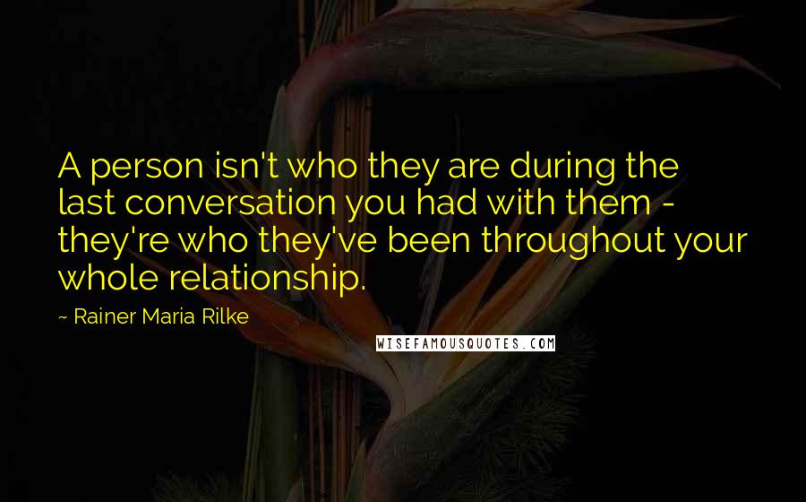 Rainer Maria Rilke Quotes: A person isn't who they are during the last conversation you had with them - they're who they've been throughout your whole relationship.