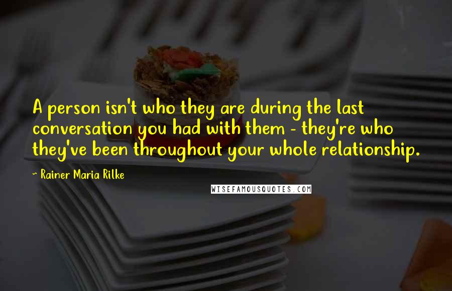 Rainer Maria Rilke Quotes: A person isn't who they are during the last conversation you had with them - they're who they've been throughout your whole relationship.