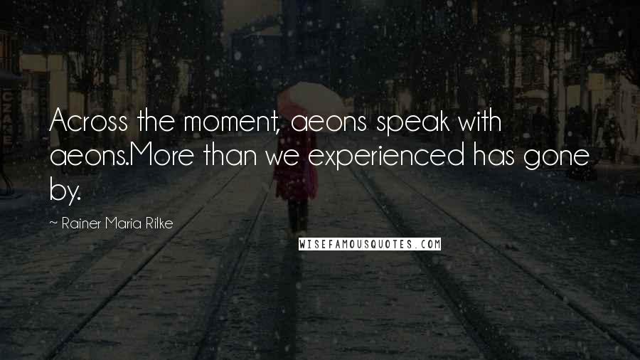 Rainer Maria Rilke Quotes: Across the moment, aeons speak with aeons.More than we experienced has gone by.