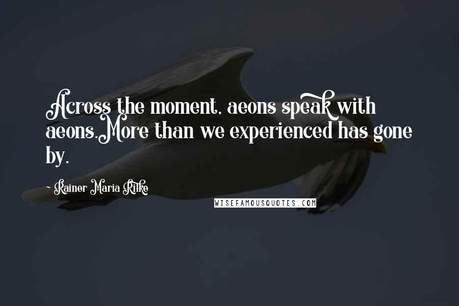 Rainer Maria Rilke Quotes: Across the moment, aeons speak with aeons.More than we experienced has gone by.