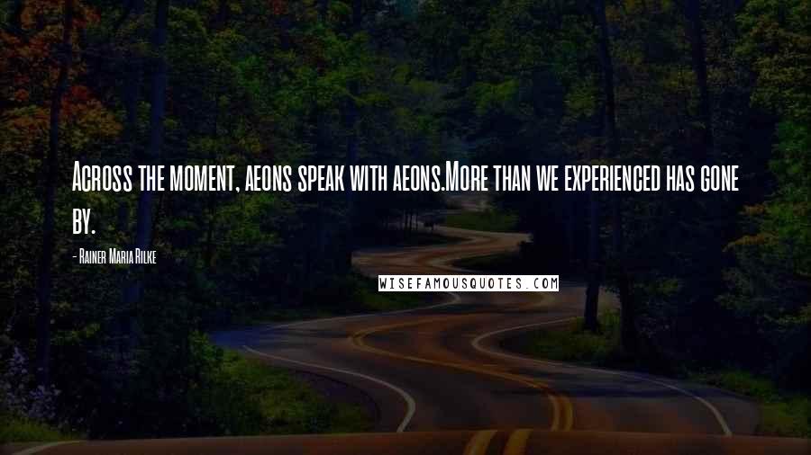 Rainer Maria Rilke Quotes: Across the moment, aeons speak with aeons.More than we experienced has gone by.