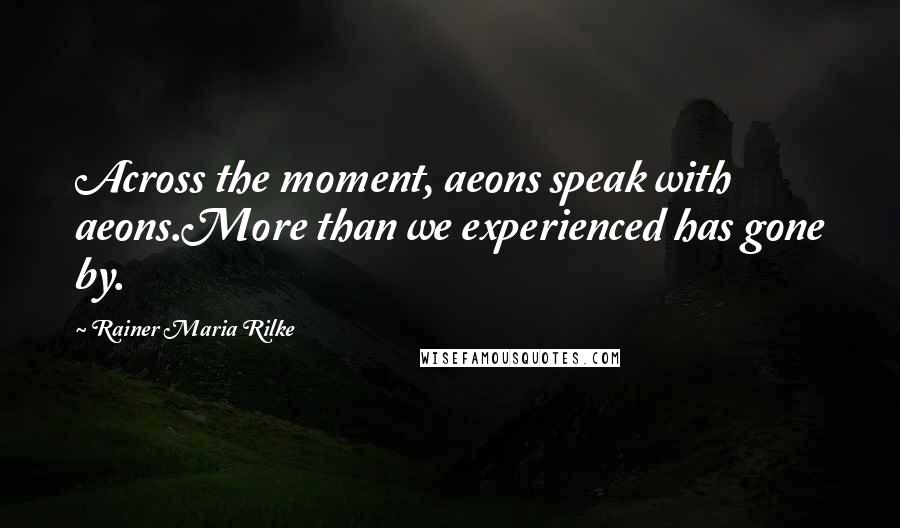 Rainer Maria Rilke Quotes: Across the moment, aeons speak with aeons.More than we experienced has gone by.