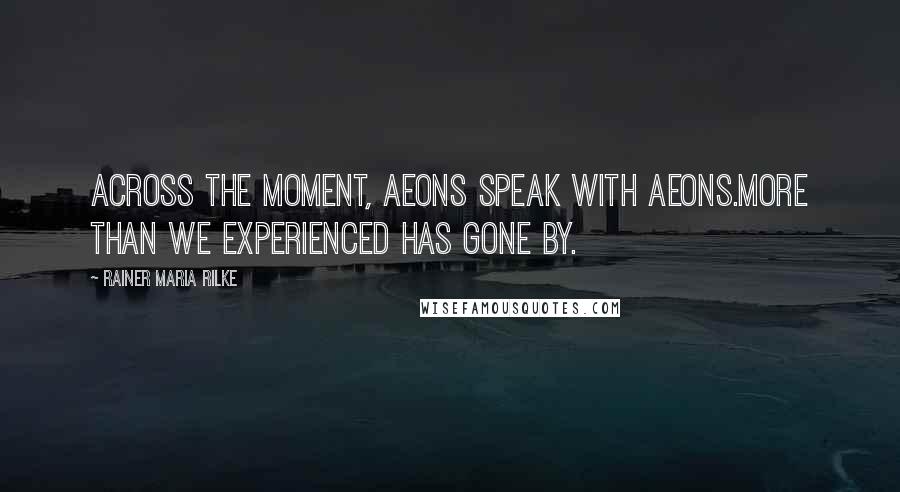 Rainer Maria Rilke Quotes: Across the moment, aeons speak with aeons.More than we experienced has gone by.