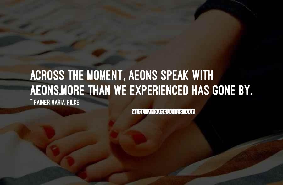 Rainer Maria Rilke Quotes: Across the moment, aeons speak with aeons.More than we experienced has gone by.