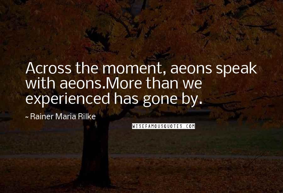 Rainer Maria Rilke Quotes: Across the moment, aeons speak with aeons.More than we experienced has gone by.