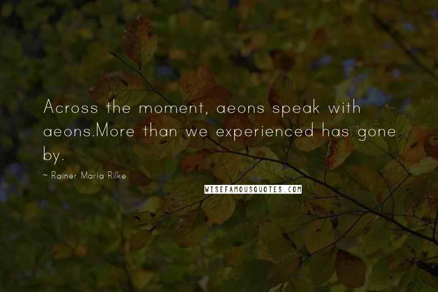 Rainer Maria Rilke Quotes: Across the moment, aeons speak with aeons.More than we experienced has gone by.