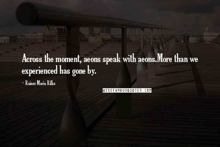 Rainer Maria Rilke Quotes: Across the moment, aeons speak with aeons.More than we experienced has gone by.