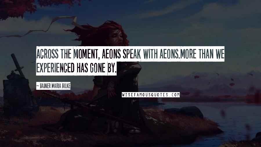 Rainer Maria Rilke Quotes: Across the moment, aeons speak with aeons.More than we experienced has gone by.