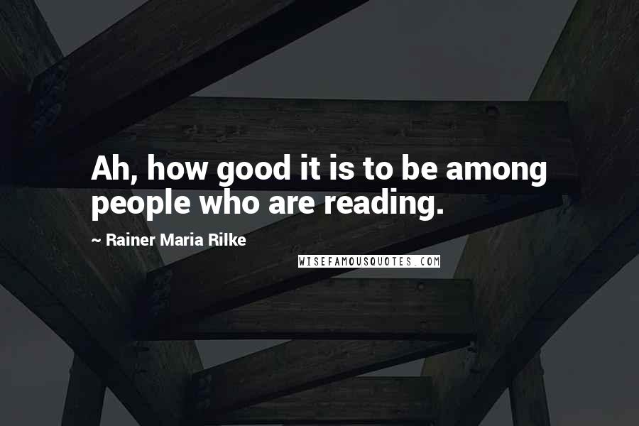 Rainer Maria Rilke Quotes: Ah, how good it is to be among people who are reading.