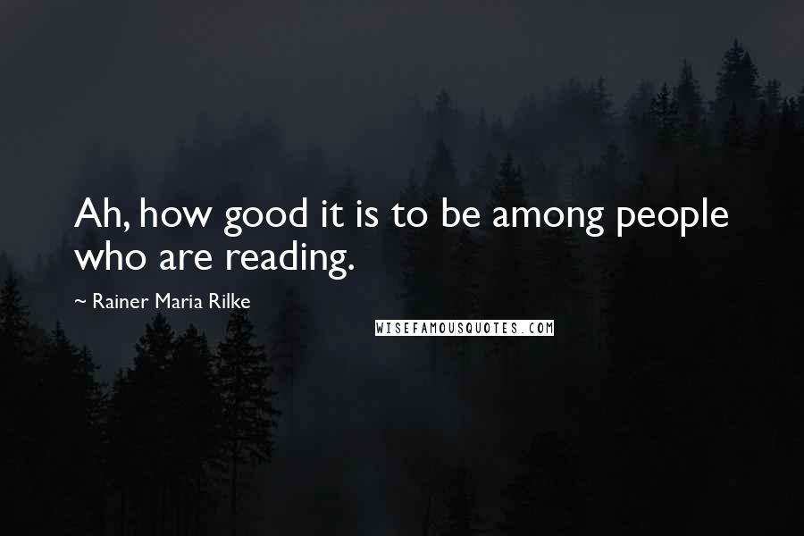 Rainer Maria Rilke Quotes: Ah, how good it is to be among people who are reading.