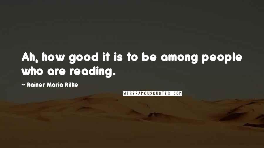 Rainer Maria Rilke Quotes: Ah, how good it is to be among people who are reading.