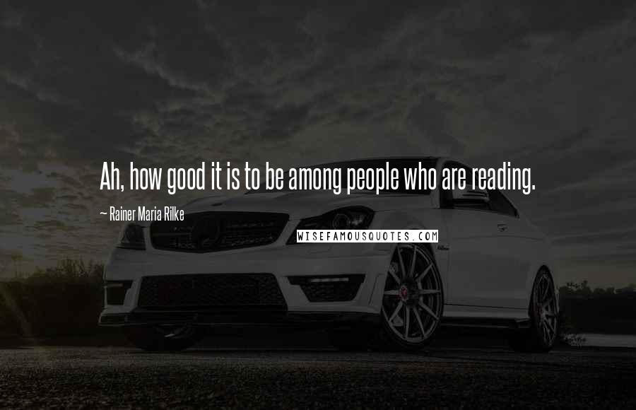 Rainer Maria Rilke Quotes: Ah, how good it is to be among people who are reading.