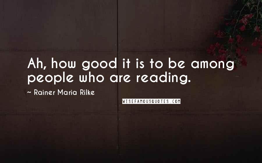 Rainer Maria Rilke Quotes: Ah, how good it is to be among people who are reading.