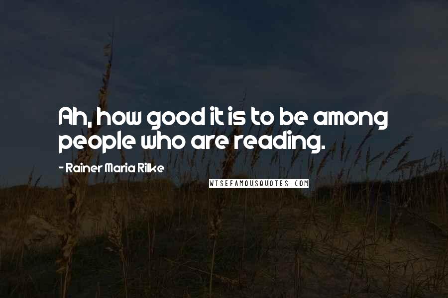 Rainer Maria Rilke Quotes: Ah, how good it is to be among people who are reading.