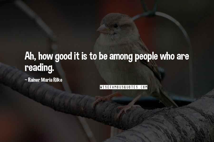 Rainer Maria Rilke Quotes: Ah, how good it is to be among people who are reading.