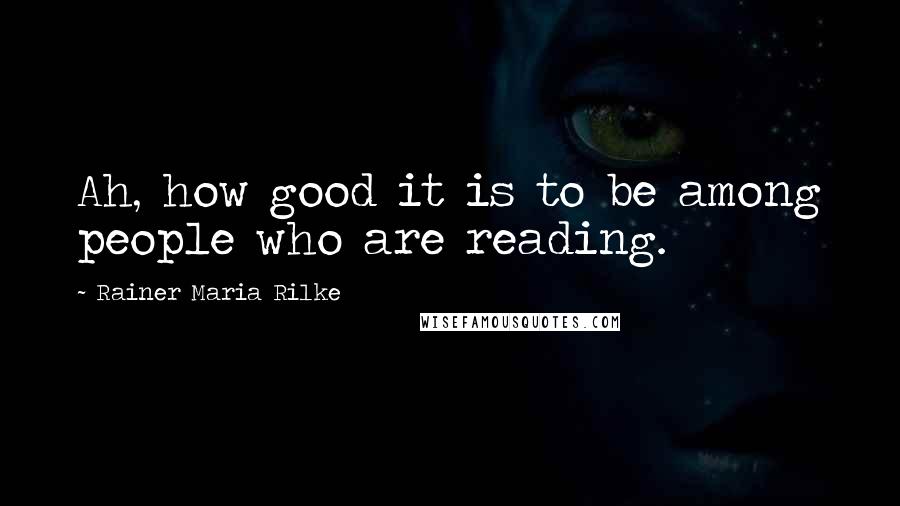 Rainer Maria Rilke Quotes: Ah, how good it is to be among people who are reading.