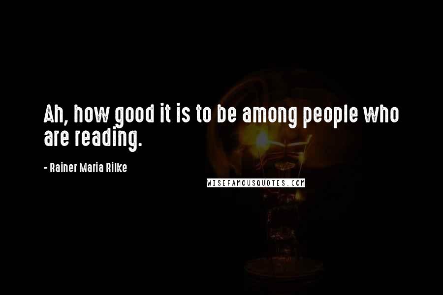 Rainer Maria Rilke Quotes: Ah, how good it is to be among people who are reading.