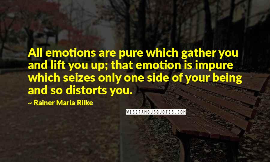 Rainer Maria Rilke Quotes: All emotions are pure which gather you and lift you up; that emotion is impure which seizes only one side of your being and so distorts you.